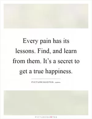 Every pain has its lessons. Find, and learn from them. It’s a secret to get a true happiness Picture Quote #1