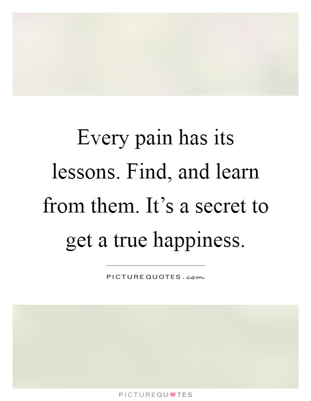 Every pain has its lessons. Find, and learn from them. It's a secret to get a true happiness Picture Quote #1