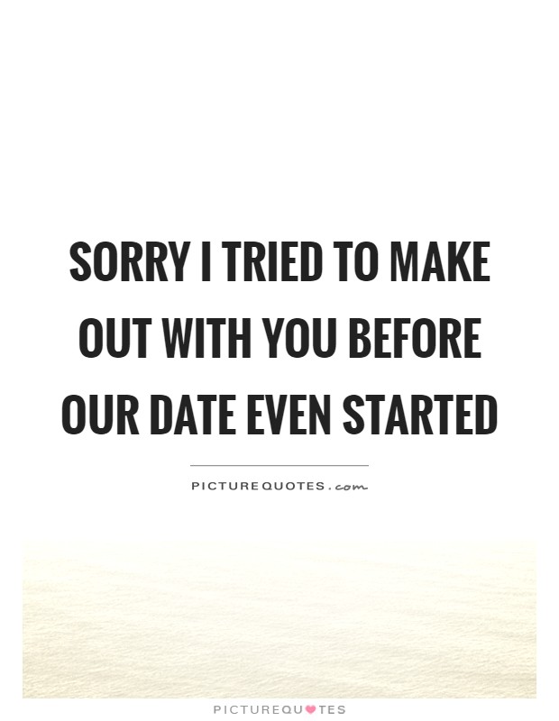 Sorry I tried to make out with you before our date even started Picture Quote #1