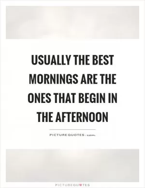 Usually the best mornings are the ones that begin in the afternoon Picture Quote #1