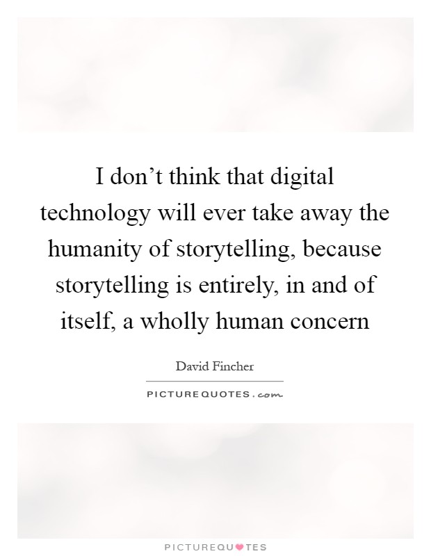 I don't think that digital technology will ever take away the humanity of storytelling, because storytelling is entirely, in and of itself, a wholly human concern Picture Quote #1