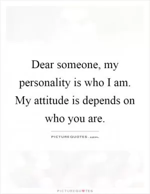 Dear someone, my personality is who I am. My attitude is depends on who you are Picture Quote #1