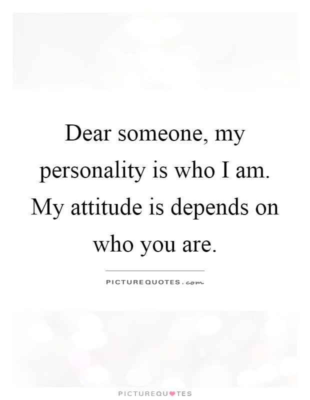 Dear someone, my personality is who I am. My attitude is depends on who you are Picture Quote #1