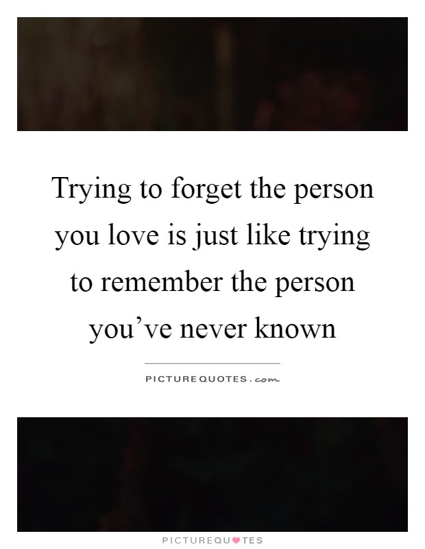 Trying to forget the person you love is just like trying to remember the person you've never known Picture Quote #1