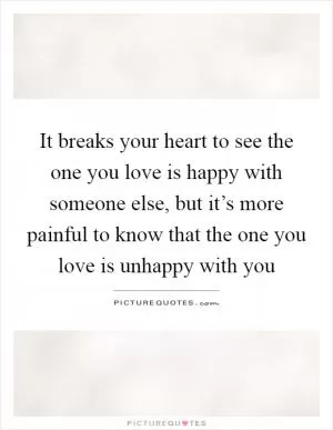 It breaks your heart to see the one you love is happy with someone else, but it’s more painful to know that the one you love is unhappy with you Picture Quote #1