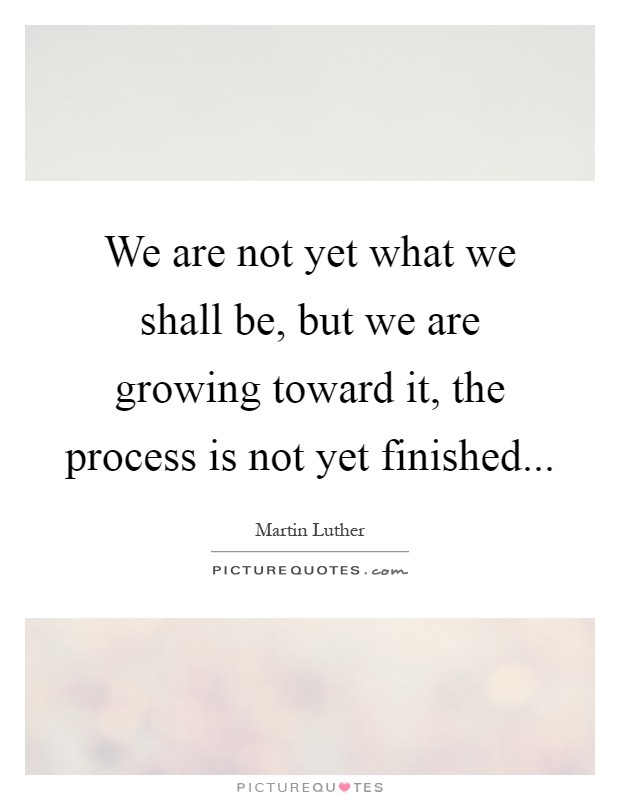 We are not yet what we shall be, but we are growing toward it, the process is not yet finished Picture Quote #1
