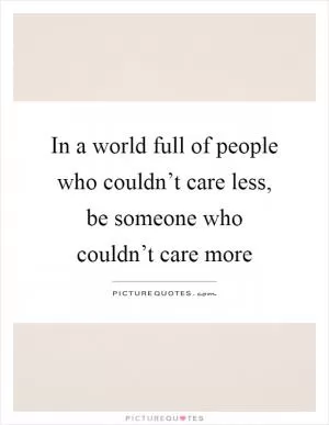 In a world full of people who couldn’t care less, be someone who couldn’t care more Picture Quote #1