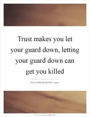 Trust makes you let your guard down, letting your guard down can get you killed Picture Quote #1