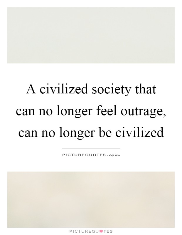 A civilized society that can no longer feel outrage, can no longer be civilized Picture Quote #1