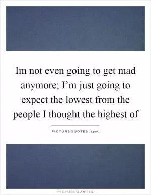 Im not even going to get mad anymore; I’m just going to expect the lowest from the people I thought the highest of Picture Quote #1