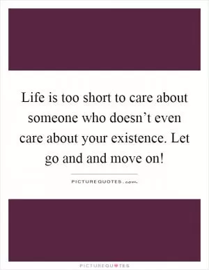 Life is too short to care about someone who doesn’t even care about your existence. Let go and and move on! Picture Quote #1