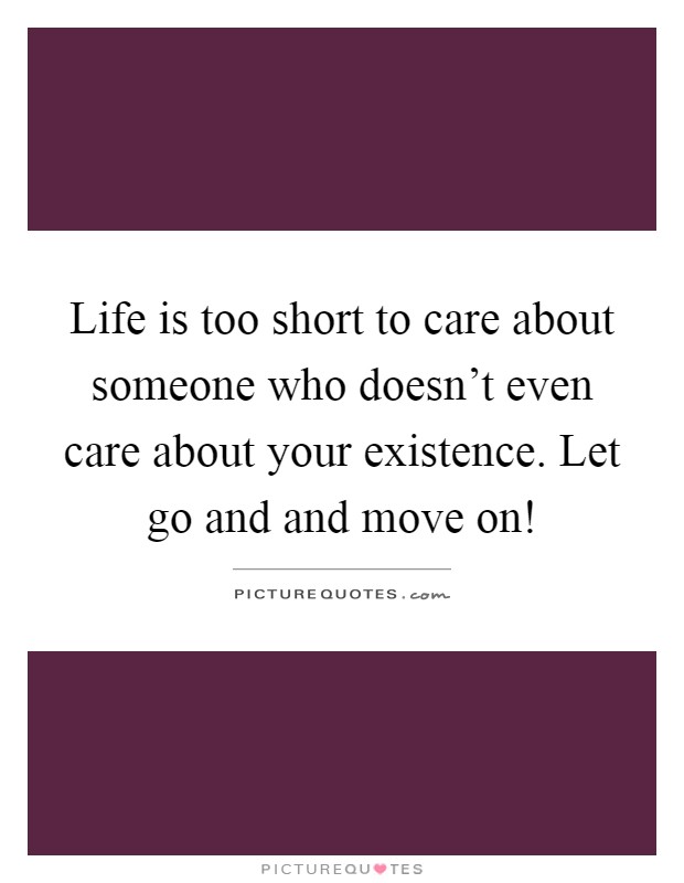 Life is too short to care about someone who doesn't even care about your existence. Let go and and move on! Picture Quote #1