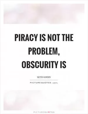 Piracy is not the problem, obscurity is Picture Quote #1