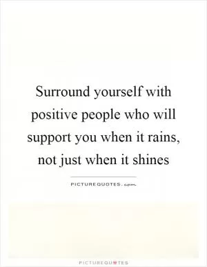 Surround yourself with positive people who will support you when it rains, not just when it shines Picture Quote #1