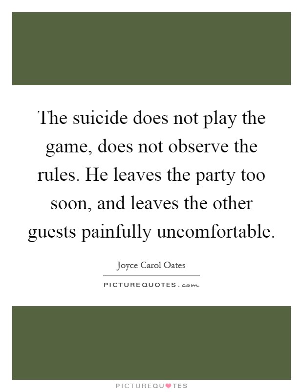 The suicide does not play the game, does not observe the rules. He leaves the party too soon, and leaves the other guests painfully uncomfortable Picture Quote #1
