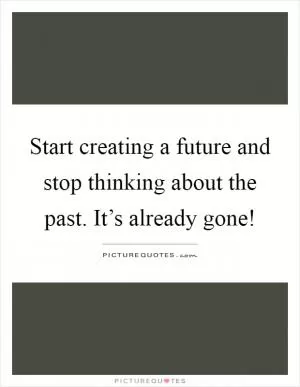 Start creating a future and stop thinking about the past. It’s already gone! Picture Quote #1