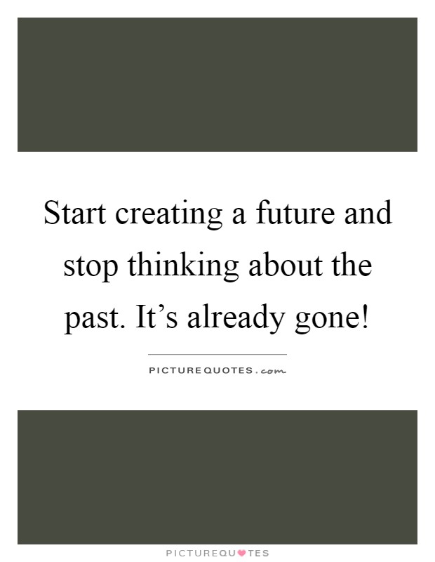 Start creating a future and stop thinking about the past. It's already gone! Picture Quote #1