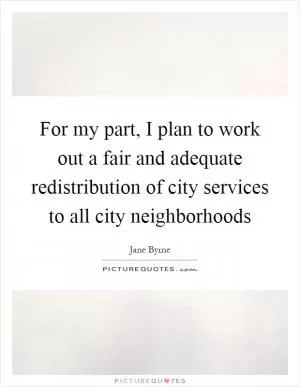 For my part, I plan to work out a fair and adequate redistribution of city services to all city neighborhoods Picture Quote #1