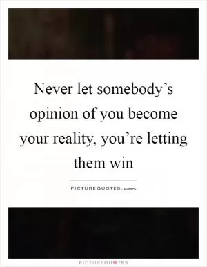Never let somebody’s opinion of you become your reality, you’re letting them win Picture Quote #1
