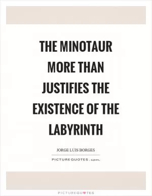The minotaur more than justifies the existence of the labyrinth Picture Quote #1