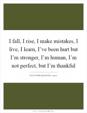 I fall, I rise, I make mistakes, I live, I learn, I’ve been hurt but I’m stronger, I’m human, I’m not perfect, but I’m thankful Picture Quote #1