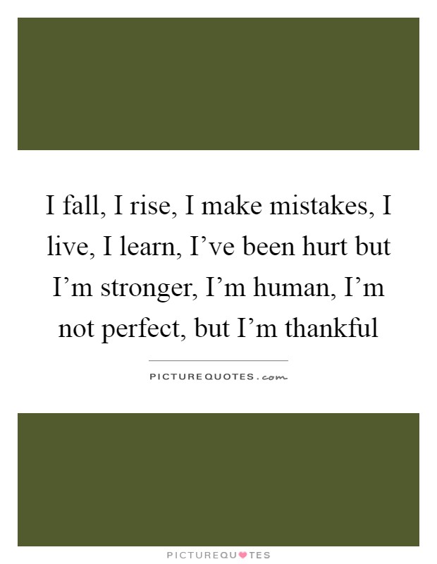 I fall, I rise, I make mistakes, I live, I learn, I've been hurt but I'm stronger, I'm human, I'm not perfect, but I'm thankful Picture Quote #1