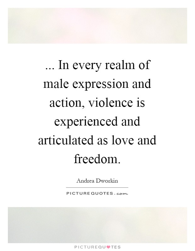 ... In every realm of male expression and action, violence is experienced and articulated as love and freedom Picture Quote #1