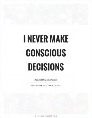 I never make conscious decisions Picture Quote #1