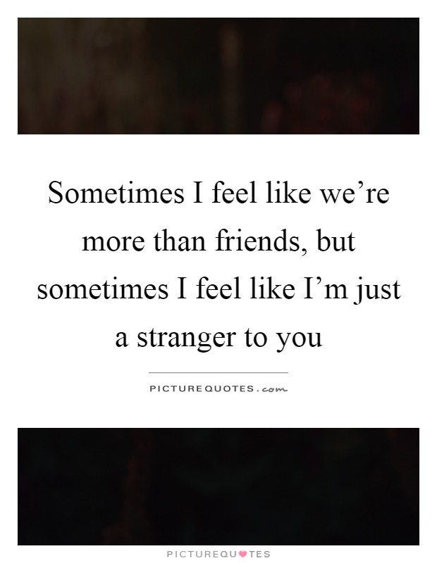 Sometimes I feel like we're more than friends, but sometimes I feel like I'm just a stranger to you Picture Quote #1