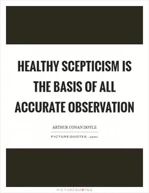 Healthy scepticism is the basis of all accurate observation Picture Quote #1