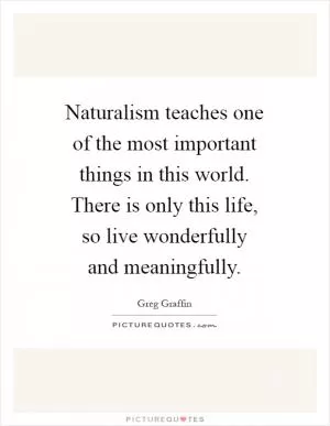 Naturalism teaches one of the most important things in this world. There is only this life, so live wonderfully and meaningfully Picture Quote #1