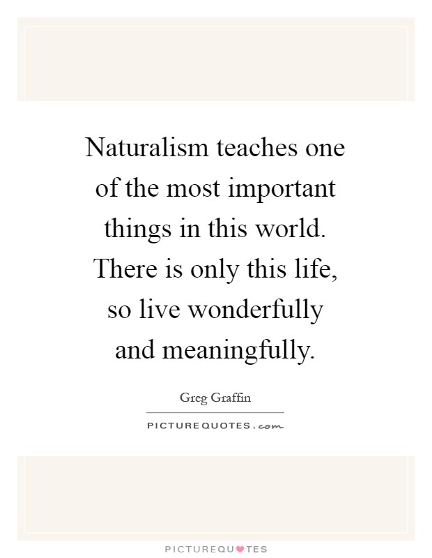 Naturalism teaches one of the most important things in this world. There is only this life, so live wonderfully and meaningfully Picture Quote #1