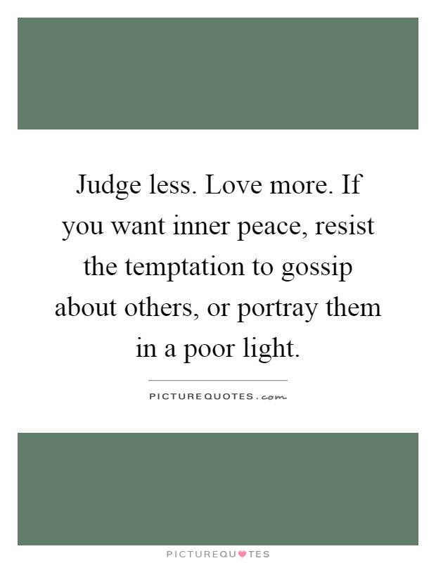 Judge less. Love more. If you want inner peace, resist the temptation to gossip about others, or portray them in a poor light Picture Quote #1