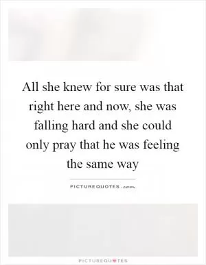All she knew for sure was that right here and now, she was falling hard and she could only pray that he was feeling the same way Picture Quote #1