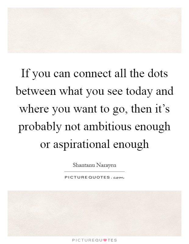If you can connect all the dots between what you see today and where you want to go, then it's probably not ambitious enough or aspirational enough Picture Quote #1