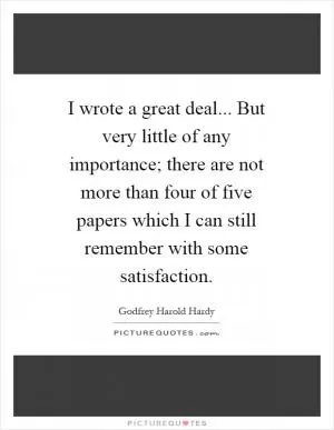 I wrote a great deal... But very little of any importance; there are not more than four of five papers which I can still remember with some satisfaction Picture Quote #1