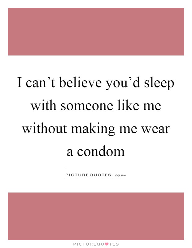 I can't believe you'd sleep with someone like me without making me wear a condom Picture Quote #1