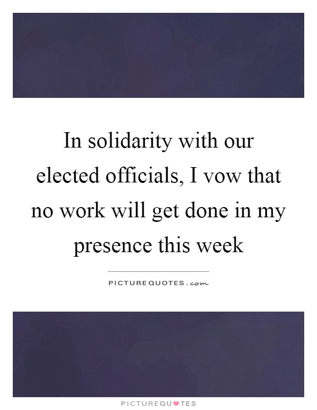 In solidarity with our elected officials, I vow that no work will get done in my presence this week Picture Quote #1