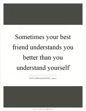 Sometimes your best friend understands you better than you understand yourself Picture Quote #1