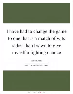I have had to change the game to one that is a match of wits rather than brawn to give myself a fighting chance Picture Quote #1