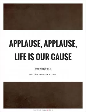 Applause, applause, life is our cause Picture Quote #1