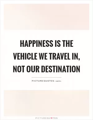 Happiness is the vehicle we travel in, not our destination Picture Quote #1