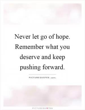 Never let go of hope. Remember what you deserve and keep pushing forward Picture Quote #1