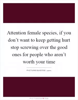 Attention female species, if you don’t want to keep getting hurt stop screwing over the good ones for people who aren’t worth your time Picture Quote #1
