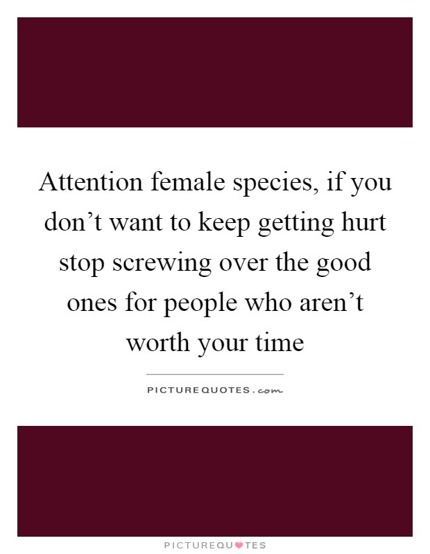 Attention female species, if you don't want to keep getting hurt stop screwing over the good ones for people who aren't worth your time Picture Quote #1