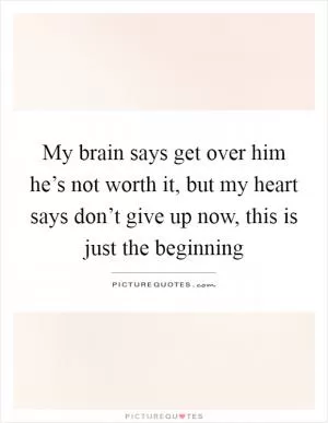 My brain says get over him he’s not worth it, but my heart says don’t give up now, this is just the beginning Picture Quote #1