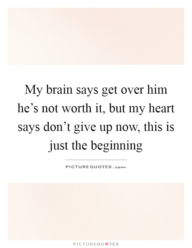 My brain says get over him he's not worth it, but my heart says don't give up now, this is just the beginning Picture Quote #1