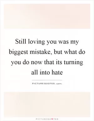 Still loving you was my biggest mistake, but what do you do now that its turning all into hate Picture Quote #1