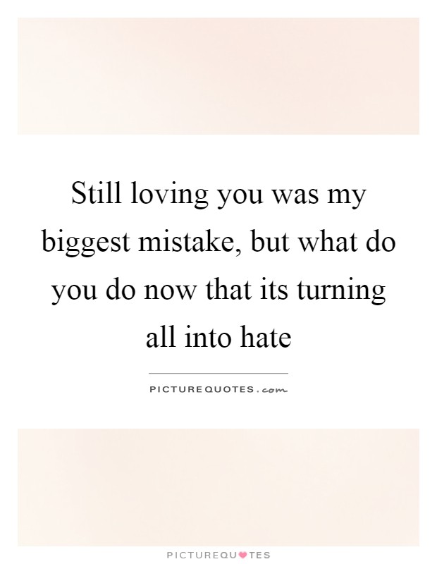 Still loving you was my biggest mistake, but what do you do now that its turning all into hate Picture Quote #1