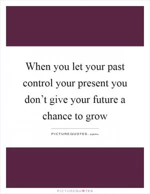When you let your past control your present you don’t give your future a chance to grow Picture Quote #1